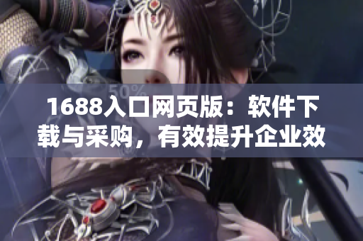 1688入口网页版：软件下载与采购，有效提升企业效率