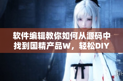软件编辑教你如何从源码中找到国精产品W,轻松DIY出高质量软件! 软件编辑教你如何从源码中找到国精产品W,轻松DIY出高质量软件!