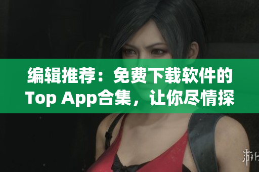 编辑推荐：免费下载软件的Top App合集，让你尽情探索大千世界。