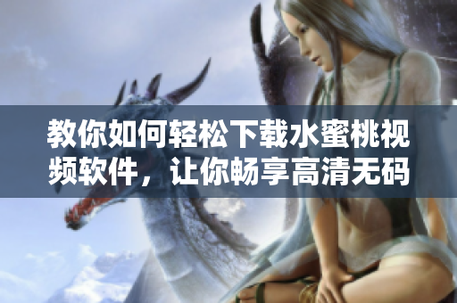 教你如何轻松下载水蜜桃视频软件，让你畅享高清无码视频！