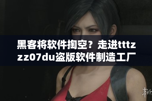 黑客将软件掏空？走进tttzzz07du盗版软件制造工厂！