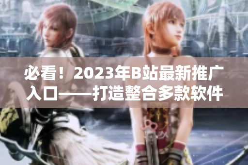 必看！2023年B站最新推广入口——打造整合多款软件的完美平台