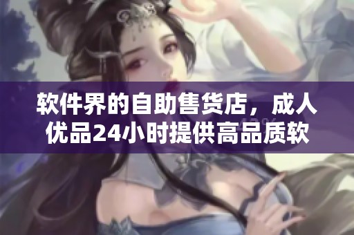 软件界的自助售货店，成人优品24小时提供高品质软件产品