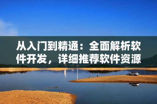 从入门到精通：全面解析软件开发，详细推荐软件资源大全