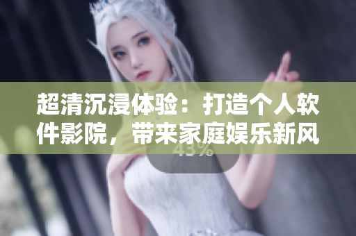 超清沉浸体验：打造个人软件影院，带来家庭娱乐新风尚！