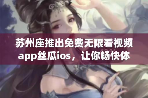 苏州座推出免费无限看视频app丝瓜ios,让你畅快体验无限视频乐趣 苏州座推出免费无限看视频app丝瓜ios,让你畅快体验无限视频乐趣