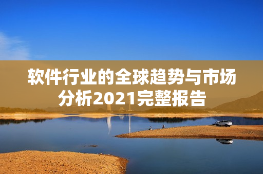 软件行业的全球趋势与市场分析2021完整报告 软件行业的全球趋势与市场分析2021完整报告