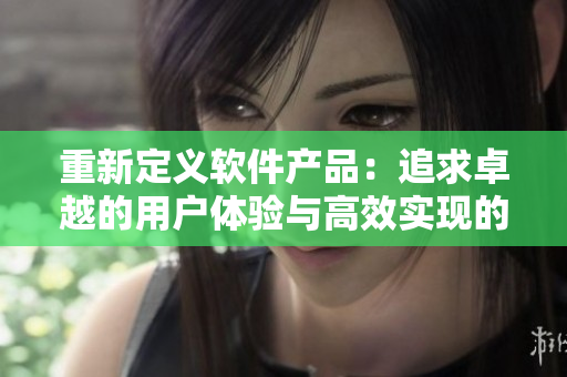 重新定义软件产品：追求卓越的用户体验与高效实现的平衡
