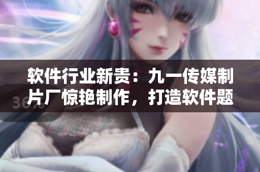软件行业新贵：九一传媒制片厂惊艳制作，打造软件题材新标杆