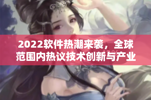 2022软件热潮来袭,全球范围内热议技术创新与产业发展 2022软件热潮来袭,全球范围内热议技术创新与产业发展
