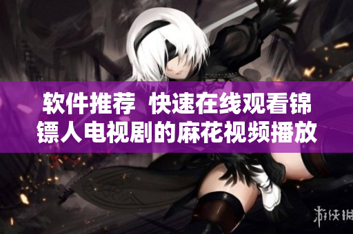 软件推荐  快速在线观看锦镖人电视剧的麻花视频播放器