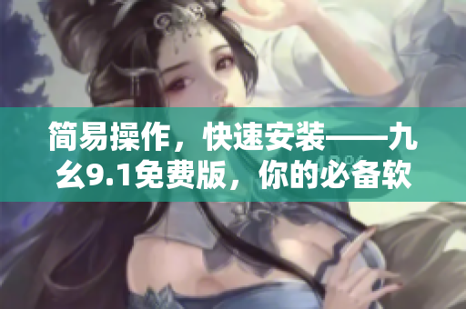 简易操作，快速安装——九幺9.1免费版，你的必备软件工具！