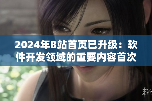 2024年B站首页已升级:软件开发领域的重要内容首次亮相! 2024年B站首页已升级:软件开发领域的重要内容首次亮相!
