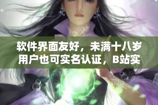 软件界面友好，未满十八岁用户也可实名认证，B站实名认证新政策更新！