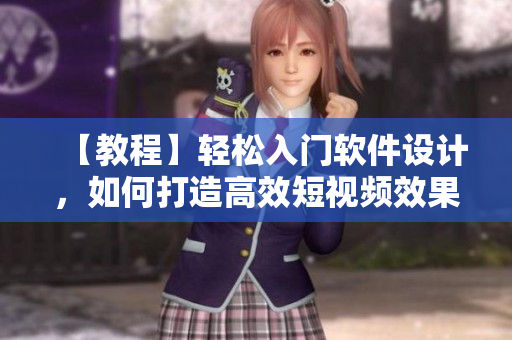 【教程】轻松入门软件设计，如何打造高效短视频效果？-软件设计篇
