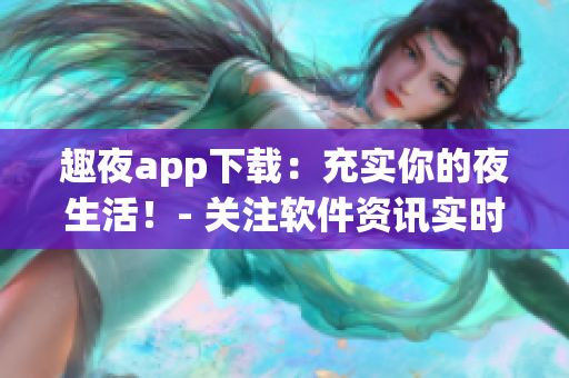 趣夜app下载：充实你的夜生活！- 关注软件资讯实时更新