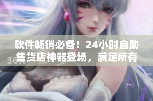 软件畅销必备！24小时自助售货店神器登场，满足所有软件购物需求！