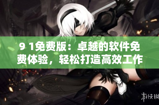 9 1免费版：卓越的软件免费体验，轻松打造高效工作流程