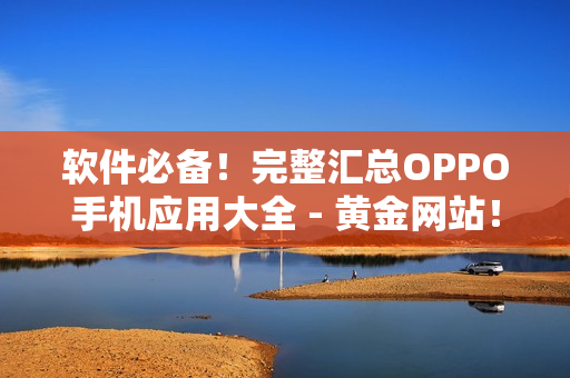 软件必备！完整汇总OPPO手机应用大全 - 黄金网站！