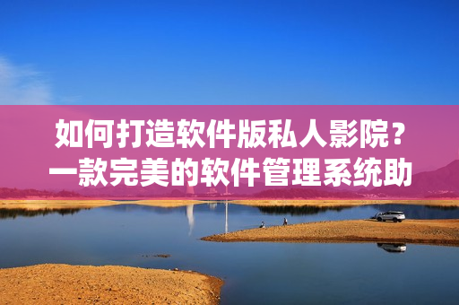 如何打造软件版私人影院？一款完美的软件管理系统助您享受家庭影院的乐趣！