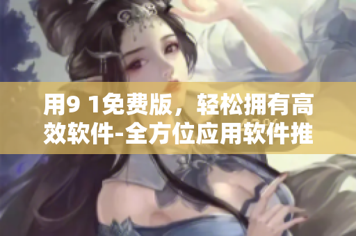 用9 1免费版，轻松拥有高效软件-全方位应用软件推荐！