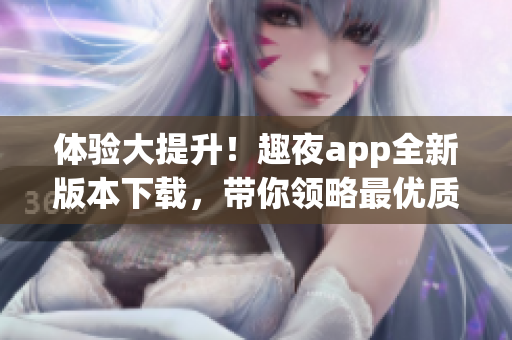 体验大提升！趣夜app全新版本下载，带你领略最优质的软件交友体验