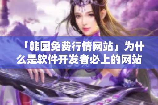 「韩国免费行情网站」为什么是软件开发者必上的网站? - 一位编辑的推荐 「韩国免费行情网站」为什么是软件开发者必上的网站? - 一位编辑的推荐