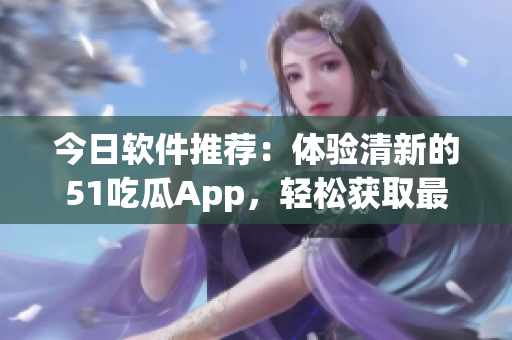 今日软件推荐:体验清新的51吃瓜App,轻松获取最新资讯! 今日软件推荐:体验清新的51吃瓜App,轻松获取最新资讯!