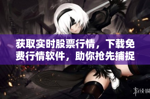 获取实时股票行情，下载免费行情软件，助你抢先捕捉市场机会