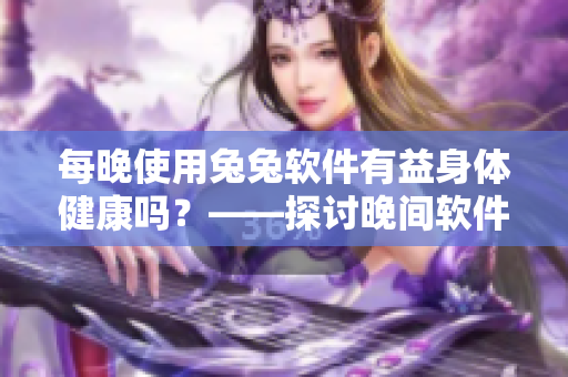 每晚使用兔兔软件有益身体健康吗？——探讨晚间软件使用带来的身体影响