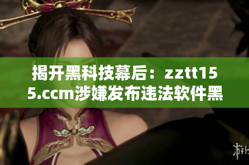 揭开黑科技幕后：zztt155.ccm涉嫌发布违法软件黑料