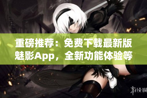 重磅推荐:免费下载最新版魅影App,全新功能体验等你来探索! 重磅推荐:免费下载最新版魅影App,全新功能体验等你来探索!