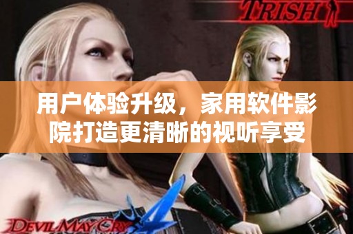 用户体验升级,家用软件影院打造更清晰的视听享受 用户体验升级,家用软件影院打造更清晰的视听享受