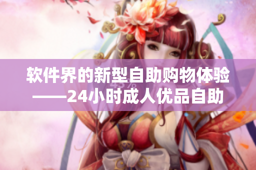 软件界的新型自助购物体验——24小时成人优品自助售货机