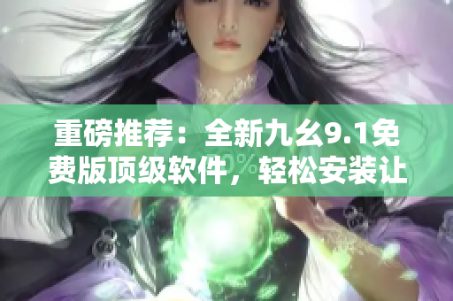 重磅推荐：全新九幺9.1免费版顶级软件，轻松安装让你畅享无限可能！