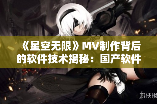 《星空无限》MV制作背后的软件技术揭秘：国产软件助力打造高质量作品