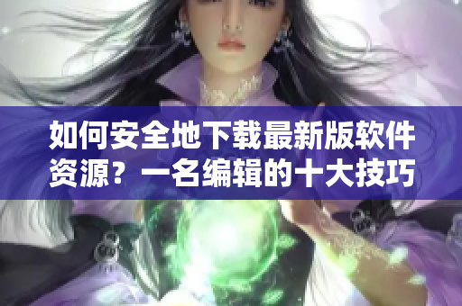 如何安全地下载最新版软件资源？一名编辑的十大技巧分享！