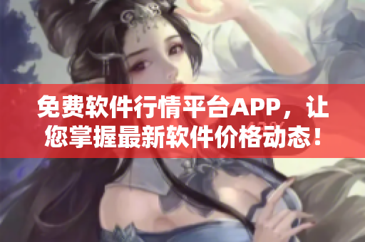 免费软件行情平台APP,让您掌握最新软件价格动态! 免费软件行情平台APP,让您掌握最新软件价格动态!