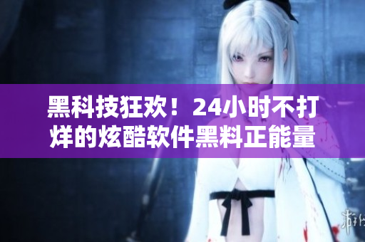 黑科技狂欢！24小时不打烊的炫酷软件黑料正能量