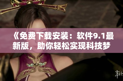《免费下载安装:软件9.1最新版,助你轻松实现科技梦想》 《免费下载安装:软件9.1最新版,助你轻松实现科技梦想》