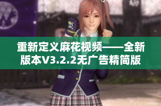 重新定义麻花视频——全新版本V3.2.2无广告精简版介绍