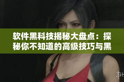 软件黑科技揭秘大盘点:探秘你不知道的高级技巧与黑科技 软件黑科技揭秘大盘点:探秘你不知道的高级技巧与黑科技