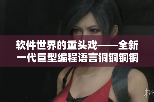 软件世界的重头戏——全新一代巨型编程语言铜铜铜铜发布
