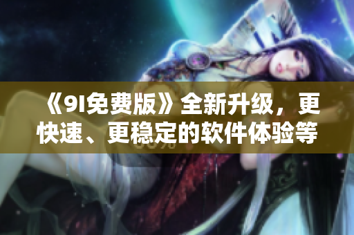 《9I免费版》全新升级,更快速、更稳定的软件体验等你来体验! 《9I免费版》全新升级,更快速、更稳定的软件体验等你来体验!