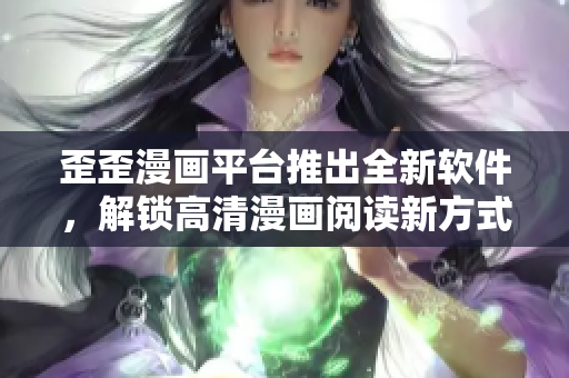 歪歪漫画平台推出全新软件，解锁高清漫画阅读新方式！