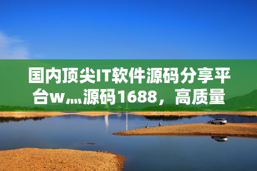国内顶尖IT软件源码分享平台w灬源码1688，高质量软件开发必备