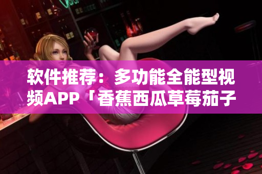 软件推荐:多功能全能型视频APP「香蕉西瓜草莓茄子」 软件推荐:多功能全能型视频APP「香蕉西瓜草莓茄子」