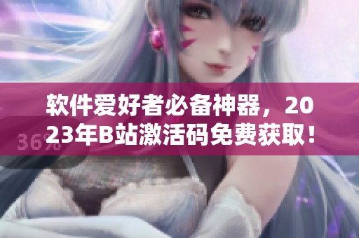 软件爱好者必备神器，2023年B站激活码免费获取！