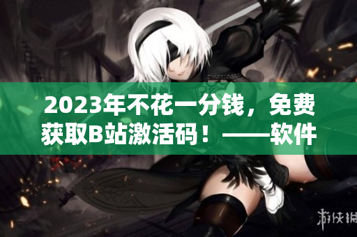 2023年不花一分钱，免费获取B站激活码！——软件编辑的全面解析