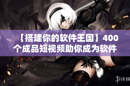 【搭建你的软件王国】400个成品短视频助你成为软件行业第一人！
